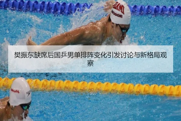 樊振东缺席后国乒男单排阵变化引发讨论与新格局观察