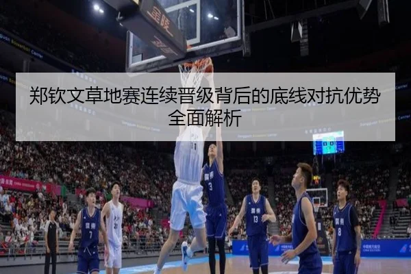 郑钦文草地赛连续晋级背后的底线对抗优势全面解析
