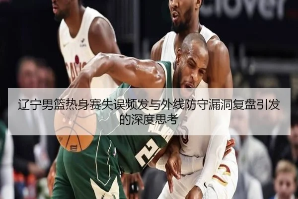 辽宁男篮热身赛失误频发与外线防守漏洞复盘引发的深度思考