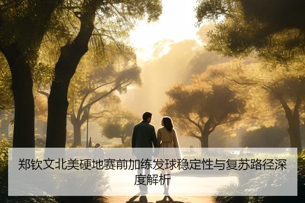 郑钦文北美硬地赛前加练发球稳定性与复苏路径深度解析