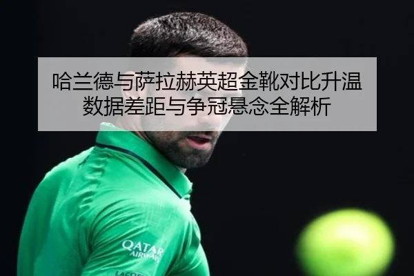 哈兰德与萨拉赫英超金靴对比升温 数据差距与争冠悬念全解析