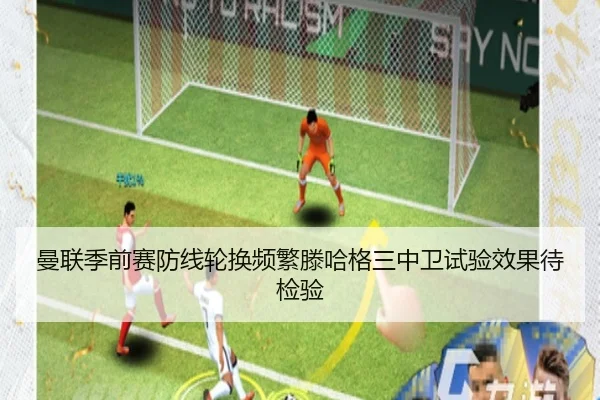 曼联季前赛防线轮换频繁滕哈格三中卫试验效果待检验
