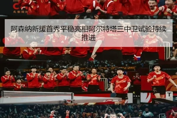 阿森纳新援首秀平稳亮相阿尔特塔三中卫试验持续推进