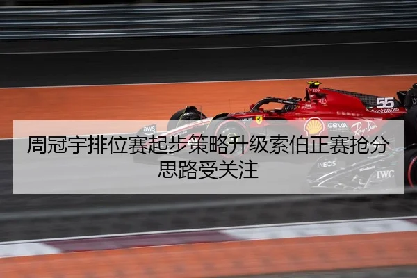 周冠宇排位赛起步策略升级索伯正赛抢分思路受关注