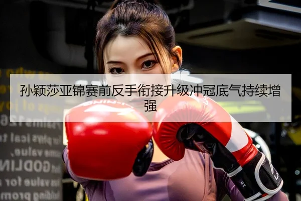孙颖莎亚锦赛前反手衔接升级冲冠底气持续增强