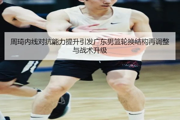 周琦内线对抗能力提升引发广东男篮轮换结构再调整与战术升级